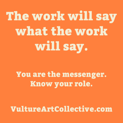 The work will say what the work will say. You are the messenger. Know your role.