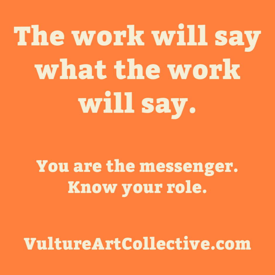 The work will say what the work will say. You are the messenger. Know your role.